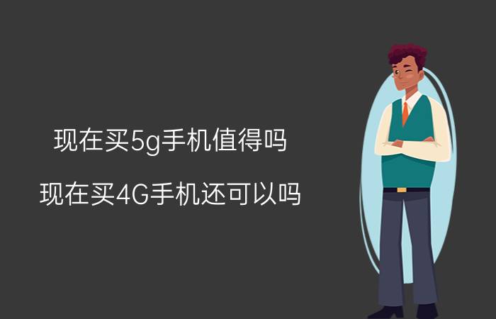 现在买5g手机值得吗 现在买4G手机还可以吗？